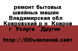 ремонт бытовых швейных машин - Владимирская обл., Ковровский р-н, Ковров г. Услуги » Другие   